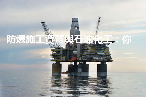 防爆施工資質與石油化工：你知道這兩者之間的關系嗎？